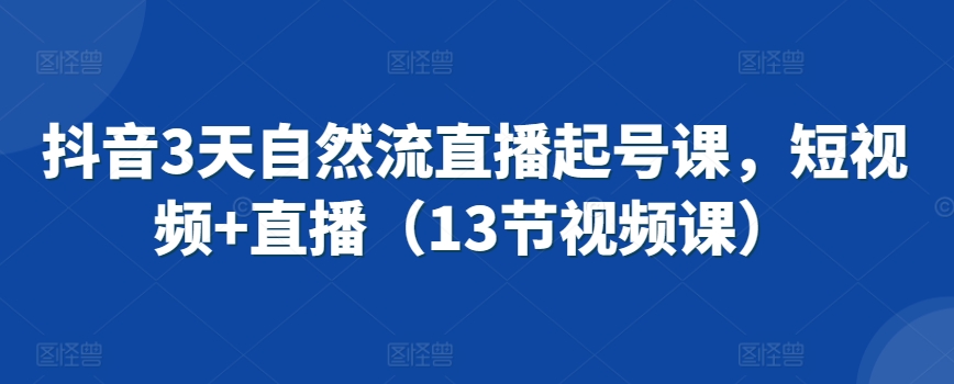 抖音3天自然流直播起号课，短视频+直播（13节视频课）-南青云资源库