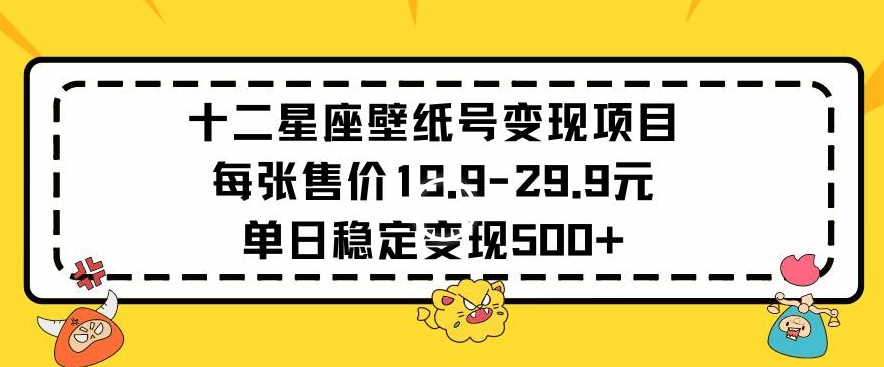 十二星座壁纸号变现项目每张售价19元单日稳定变现500+以上【揭秘】-南青云资源库