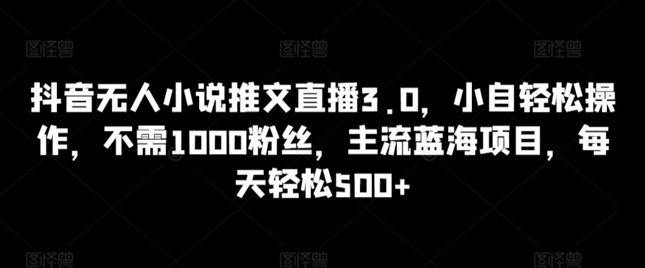 抖音无人小说推文直播3.0，小自轻松操作，不需1000粉丝，主流蓝海项目，每天轻松500+【揭秘】-南青云资源库