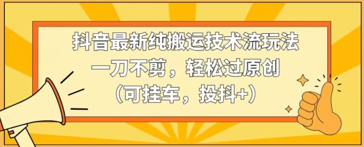 抖音最新纯搬运技术流玩法，一刀不剪，轻松过原创（可挂车，投抖+）【揭秘】-南青云资源库
