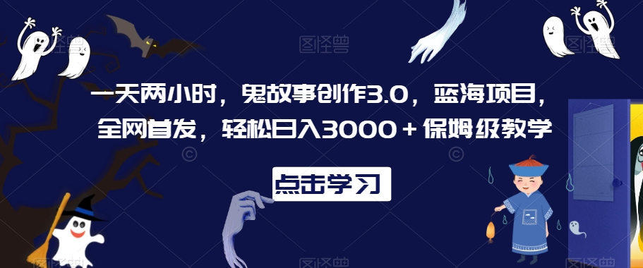 一天两小时，鬼故事创作3.0，蓝海项目，全网首发，轻松日入3000＋保姆级教学【揭秘】-南青云资源库