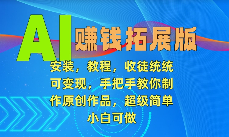 AI赚钱拓展版，安装，教程，收徒统统可变现，手把手教你制作原创作品，超级简单，小白可做【揭秘】-南青云资源库