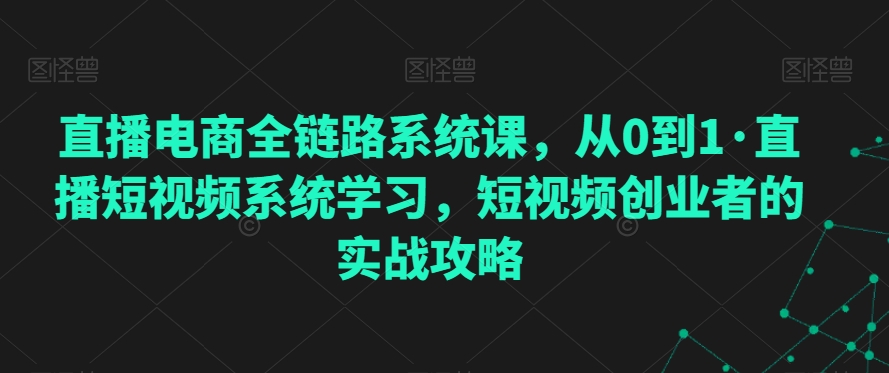 直播电商全链路系统课，从0到1·直播短视频系统学习，短视频创业者的实战攻略-南青云资源库