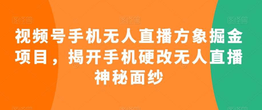 视频号手机无人直播方象掘金项目，揭开手机硬改无人直播神秘面纱-南青云资源库