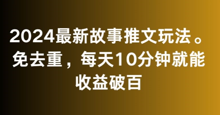 2024最新故事推文玩法，免去重，每天10分钟就能收益破百【揭秘】-南青云资源库