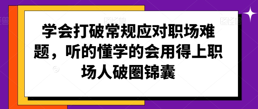 学会打破常规应对职场难题，听的懂学的会用得上职场人破圏锦囊-南青云资源库