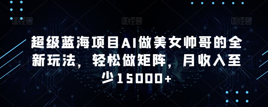 超级蓝海项目AI做美女帅哥的全新玩法，轻松做矩阵，月收入至少15000+【揭秘】-南青云资源库