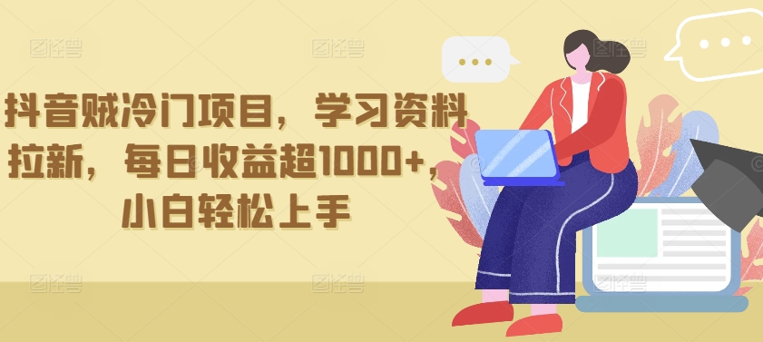 抖音贼冷门项目，学习资料拉新，每日收益超1000+，小白轻松上手【揭秘】-南青云资源库