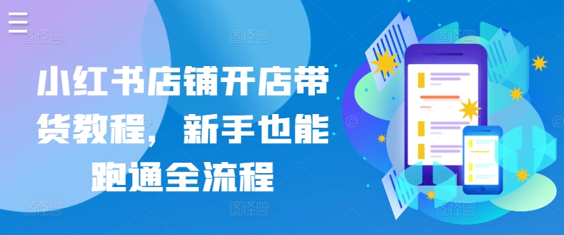 小红书店铺开店带货教程，新手也能跑通全流程-南青云资源库