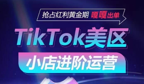 TikTok Shop美区小店进阶运营，抢占红利黄金期 嘎嘎出单-南青云资源库