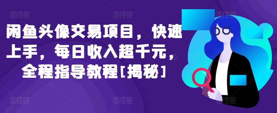 闲鱼头像交易项目，快速上手，每日收入超千元，全程指导教程[揭秘]-南青云资源库