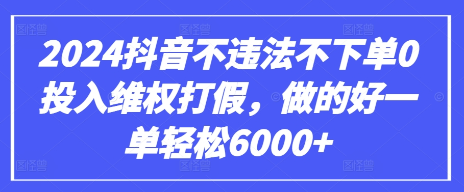 2024抖音不违法不下单0投入维权打假，做的好一单轻松6000+【仅揭秘】-南青云资源库