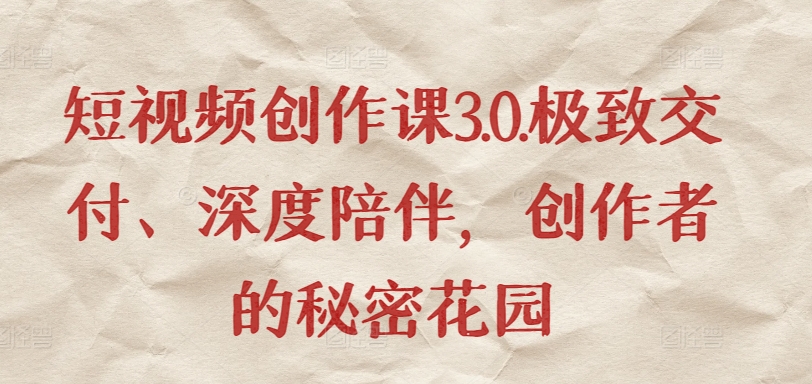 短视频创作课3.0.极致交付、深度陪伴，创作者的秘密花园-南青云资源库