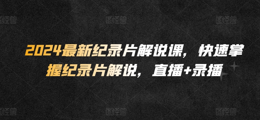 2024最新纪录片解说课，快速掌握纪录片解说，直播+录播-南青云资源库