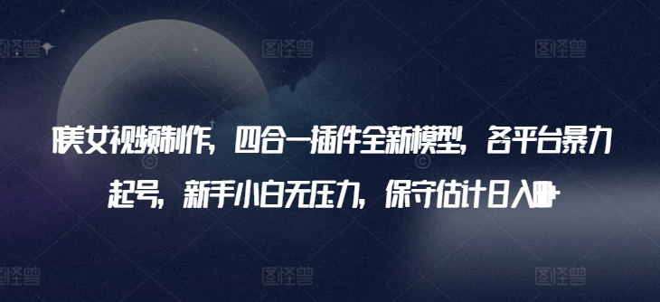 AI美女视频制作，四合一插件全新模型，各平台暴力起号，新手小白无压力，保守估计日入600+【揭秘】-南青云资源库