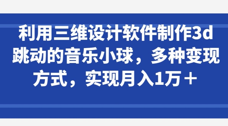 利用三维设计软件制作3d跳动的音乐小球，多种变现方式，实现月入1万+【揭秘】-南青云资源库