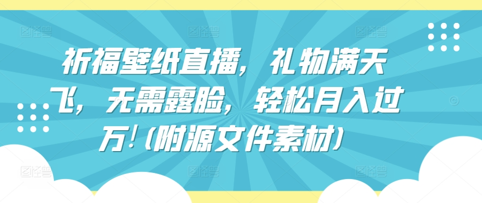 祈福壁纸直播，礼物满天飞，无需露脸，轻松月入过万!(附源文件素材)【揭秘】-南青云资源库