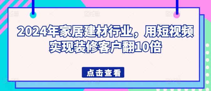 2024年家居建材行业，用短视频实现装修客户翻10倍-南青云资源库