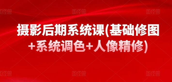 摄影后期系统课(基础修图+系统调色+人像精修)-南青云资源库