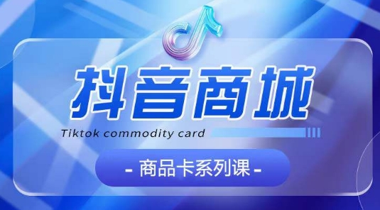 抖音商品卡系列课程，大模块【认知】【基础】【运营】【玩法】系统教学-南青云资源库
