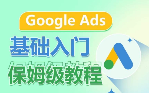 Google Ads基础入门保姆级教程，​系统拆解广告形式，关键词的商业认知，谷歌广告结构-南青云资源库