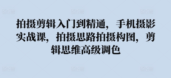 拍摄剪辑入门到精通，​手机摄影实战课，拍摄思路拍摄构图，剪辑思维高级调色-南青云资源库