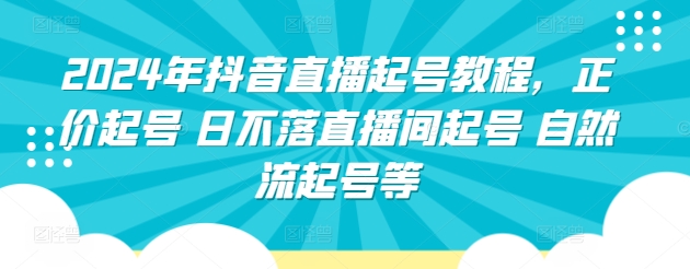 2024年抖音直播起号教程，正价起号 日不落直播间起号 自然流起号等-南青云资源库