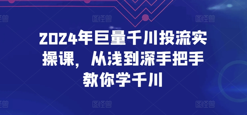 2024年巨量千川投流实操课，从浅到深手把手教你学千川-南青云资源库