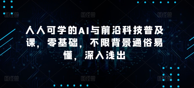 人人可学的AI与前沿科技普及课，零基础，不限背景通俗易懂，深入浅出-南青云资源库