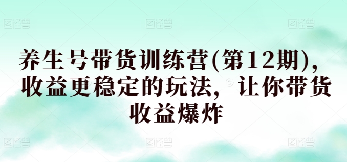 养生号带货训练营(第12期)，收益更稳定的玩法，让你带货收益爆炸-南青云资源库