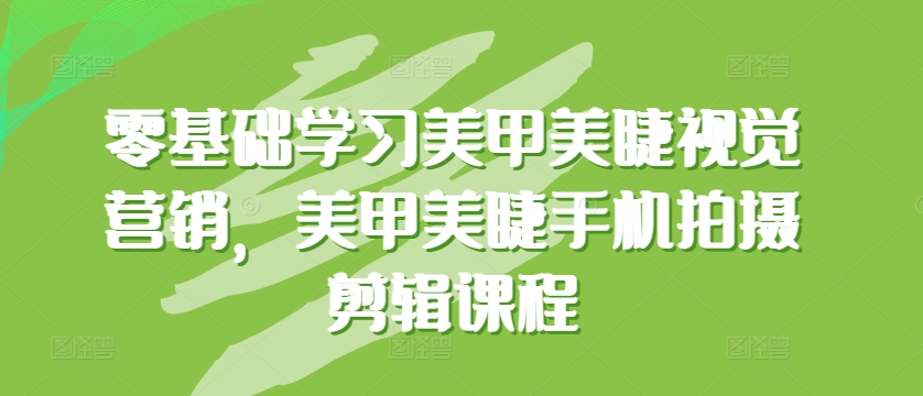 零基础学习美甲美睫视觉营销，美甲美睫手机拍摄剪辑课程-南青云资源库
