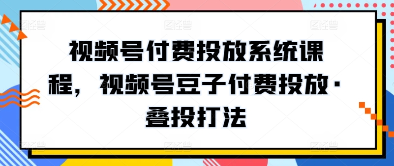 视频号付费投放系统课程，视频号豆子付费投放·叠投打法-南青云资源库