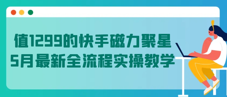 值1299的快手磁力聚星5月最新全流程实操教学【揭秘】-南青云资源库