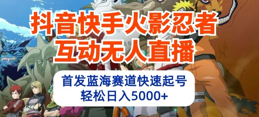 抖音快手火影忍者互动无人直播，首发蓝海赛道快速起号，轻松日入5000+【揭秘】-南青云资源库