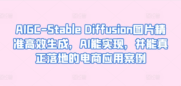 AIGC-Stable Diffusion图片精准高效生成，AI能实现，并能真正落地的电商应用案例-南青云资源库