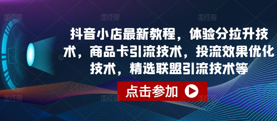 抖音小店最新教程，体验分拉升技术，商品卡引流技术，投流效果优化技术，精选联盟引流技术等-南青云资源库