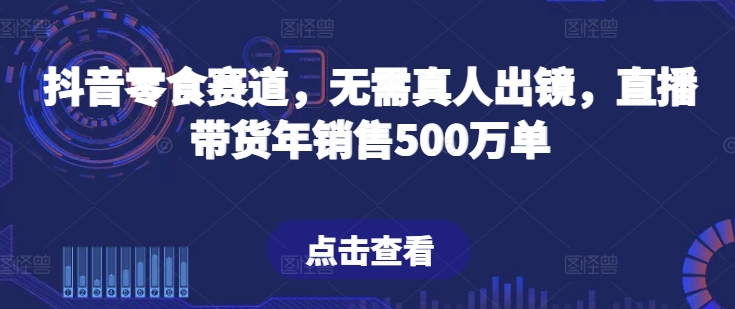 抖音零食赛道，无需真人出镜，直播带货年销售500万单【揭秘】-南青云资源库
