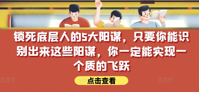 锁死底层人的5大阳谋，只要你能识别出来这些阳谋，你一定能实现一个质的飞跃【付费文章】-南青云资源库