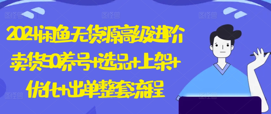 2024闲鱼无货源高级进阶卖货5.0.养号+选品+上架+优化+出单整套流程【揭秘】-南青云资源库