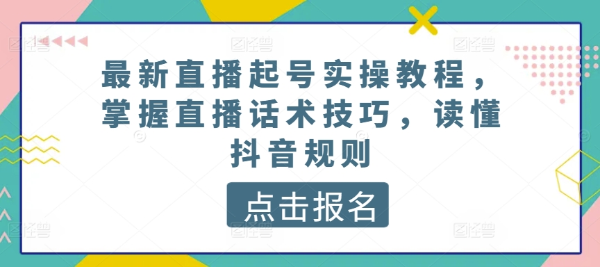 最新直播起号实操教程，掌握直播话术技巧，读懂抖音规则-南青云资源库