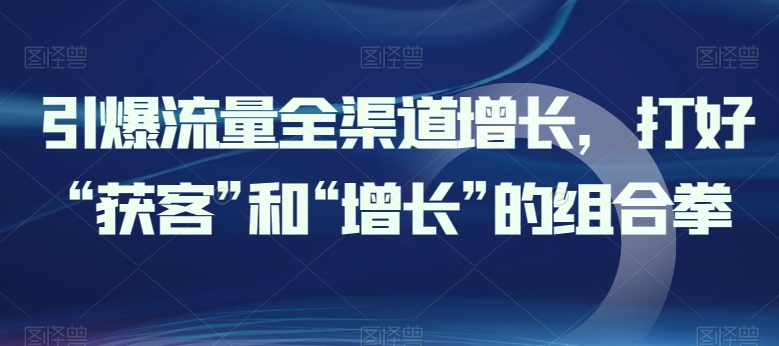 引爆流量全渠道增长，打好“获客”和“增长”的组合拳-南青云资源库