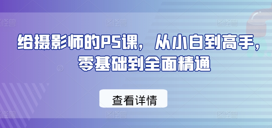 给摄影师的PS课，从小白到高手，零基础到全面精通-南青云资源库