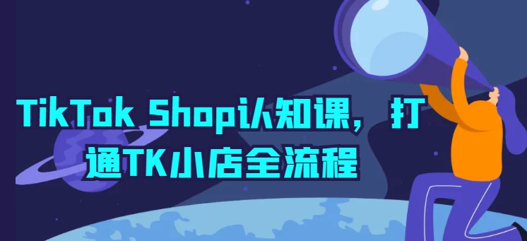 TikTok Shop认知课，打通TK小店全流程-南青云资源库