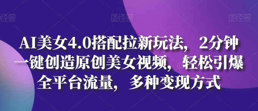 AI美女4.0搭配拉新玩法，2分钟一键创造原创美女视频，轻松引爆全平台流量，多种变现方式【揭秘】-南青云资源库