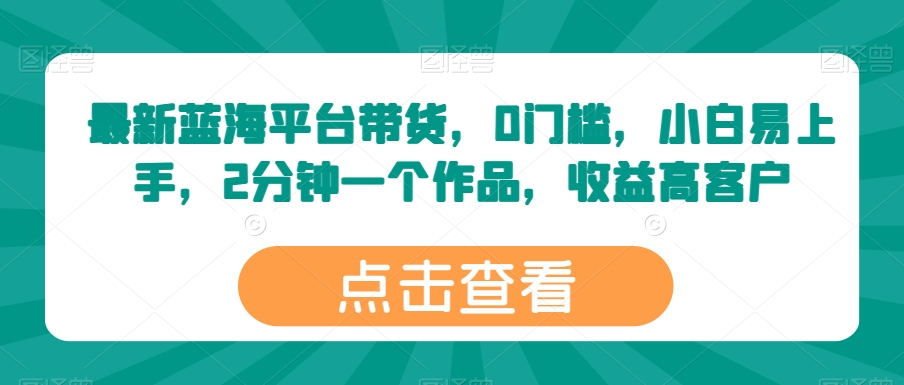 最新蓝海平台带货，0门槛，小白易上手，2分钟一个作品，收益高【揭秘】-南青云资源库