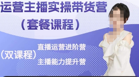运营主播实操带货营，直播运营进阶，主播能力提升-南青云资源库