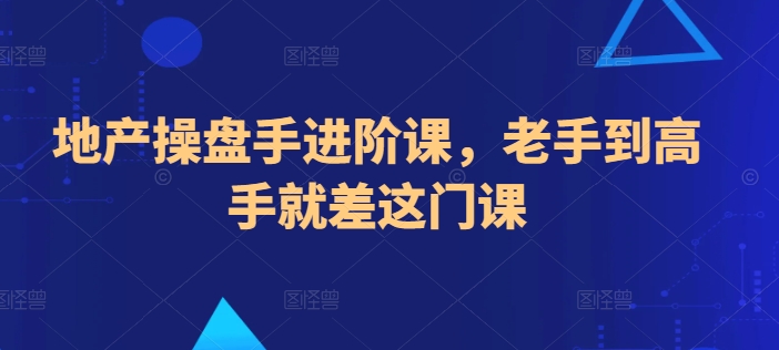 地产操盘手进阶课，老手到高手就差这门课-南青云资源库