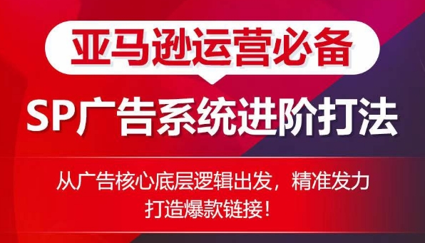 亚马逊运营必备： SP广告的系统进阶打法，从广告核心底层逻辑出发，精准发力打造爆款链接-南青云资源库
