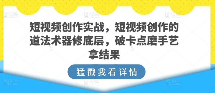 短视频创作实战，短视频创作的道法术器修底层，破卡点磨手艺拿结果-南青云资源库