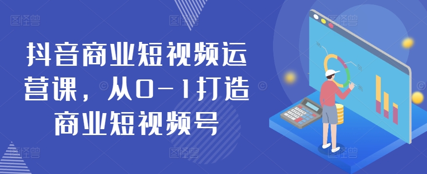 抖音商业短视频运营课，从0-1打造商业短视频号-南青云资源库